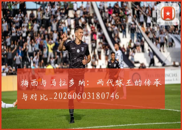 梅西与马拉多纳：两代球王的传承与对比_20260603180746