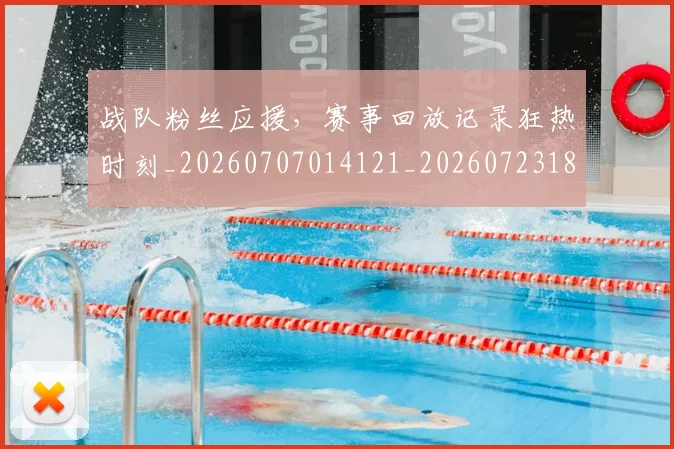 战队粉丝应援,赛事回放记录狂热时刻_20260707014121_20260723182034