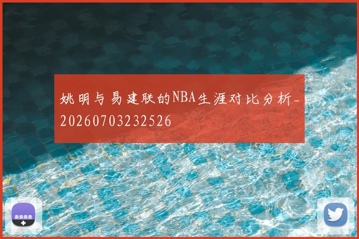 姚明与易建联的NBA生涯对比分析_20260703232526
