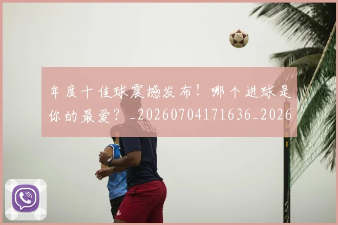 年度十佳球震撼发布!哪个进球是你的最爱?_20260704171636_20260722155058