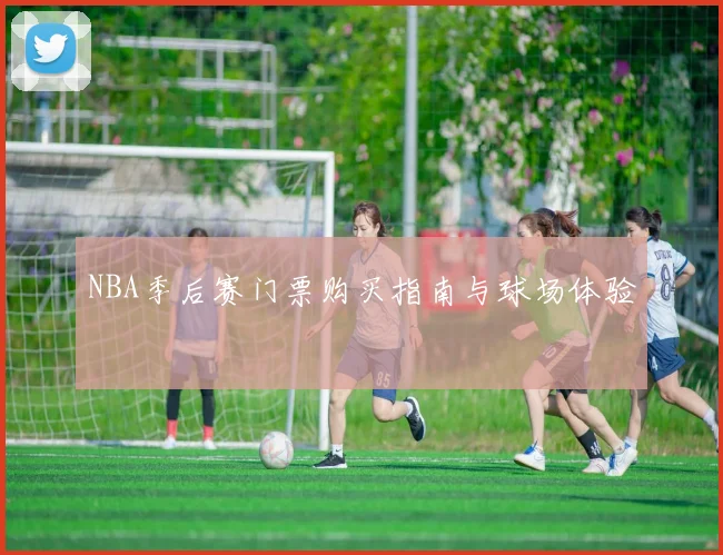 NBA季后赛门票购买指南与球场体验