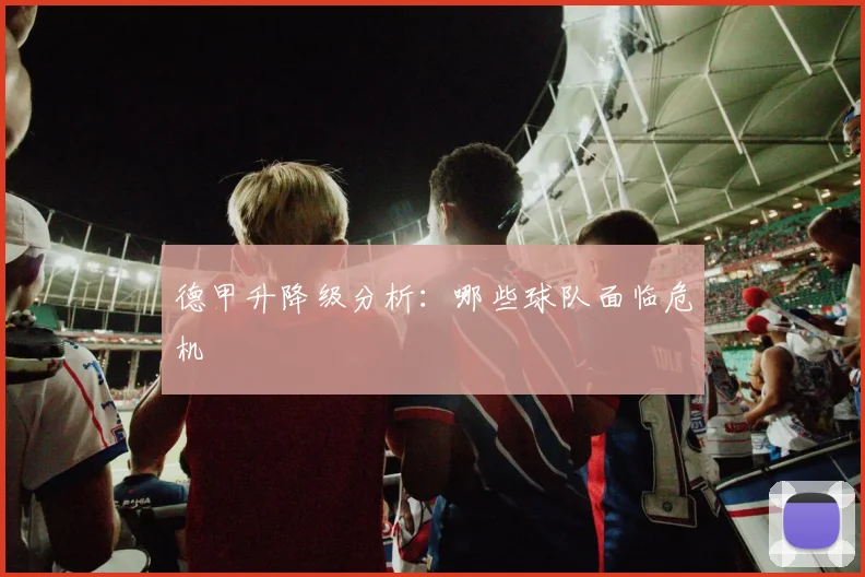 德甲升降级分析：哪些球队面临危机