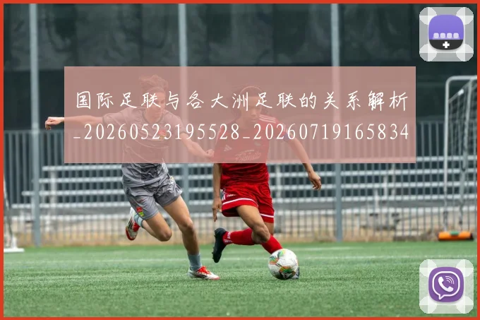 国际足联与各大洲足联的关系解析_20260523195528_20260719165834