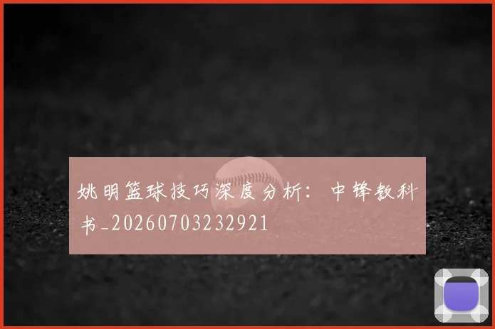 姚明篮球技巧深度分析：中锋教科书_20260703232921