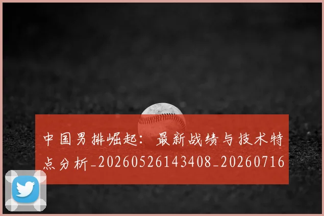中国男排崛起：最新战绩与技术特点分析_20260526143408_20260716183751
