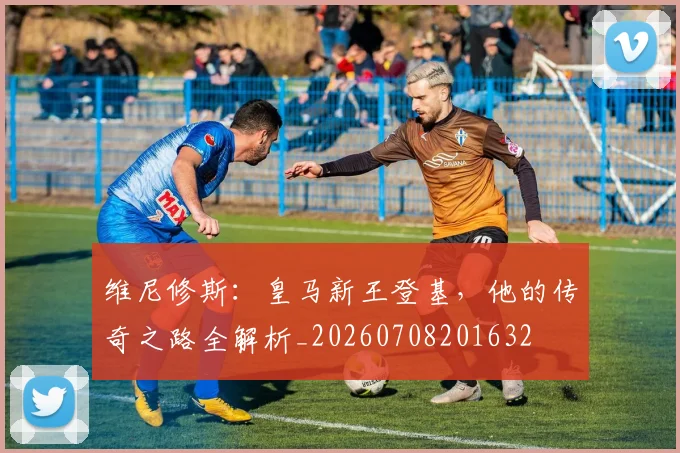 维尼修斯：皇马新王登基，他的传奇之路全解析_20260708201632