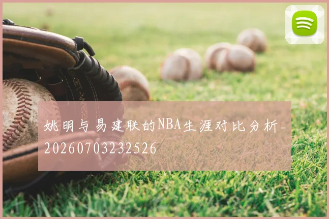 姚明与易建联的NBA生涯对比分析_20260703232526