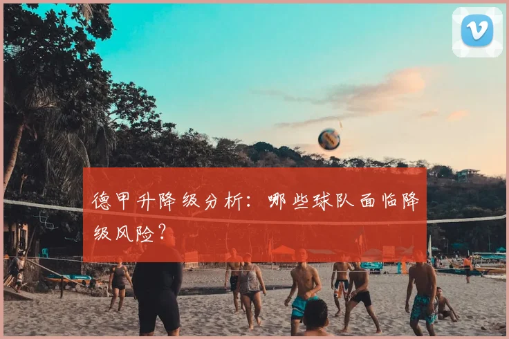 德甲升降级分析：哪些球队面临降级风险？